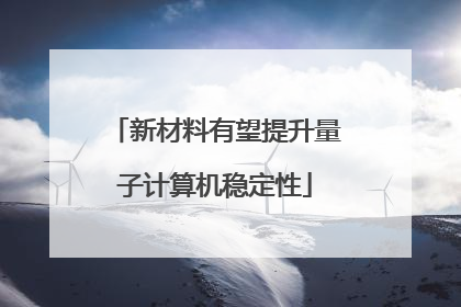 新材料有望提升量子计算机稳定性