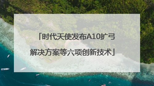 时代天使发布A10扩弓解决方案等六项创新技术
