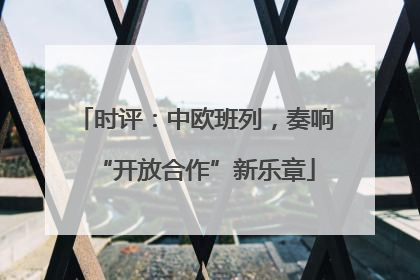 时评：中欧班列，奏响“开放合作”新乐章