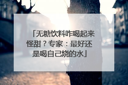 无糖饮料咋喝起来怪甜？专家：最好还是喝自己烧的水