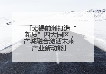 无锡前洲打造“新质”四大园区，产城融合激活未来产业新动能