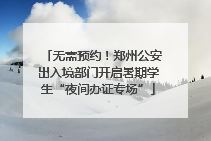 无需预约！郑州公安出入境部门开启暑期学生“夜间办证专场”