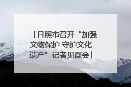 日照市召开“加强文物保护 守护文化遗产”记者见面会