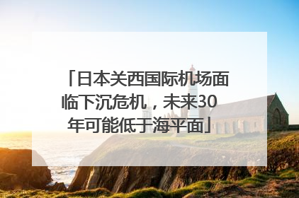 日本关西国际机场面临下沉危机，未来30年可能低于海平面