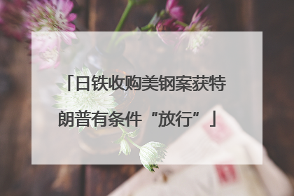 日铁收购美钢案获特朗普有条件“放行”