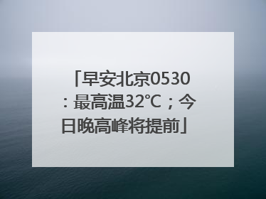 早安北京0530：最高温32℃；今日晚高峰将提前