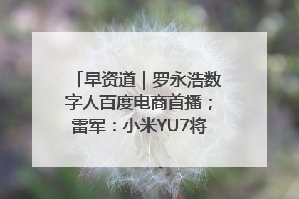 早资道｜罗永浩数字人百度电商首播；雷军：小米YU7将于6月底发布