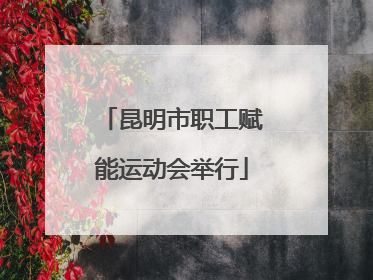 昆明市职工赋能运动会举行