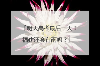 明天高考最后一天！福建还会有雨吗？