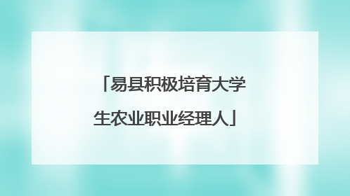 易县积极培育大学生农业职业经理人