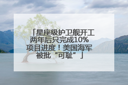 星座级护卫舰开工两年后只完成10%项目进度！美国海军被批“可耻”