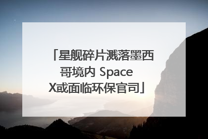 星舰碎片溅落墨西哥境内 SpaceX或面临环保官司