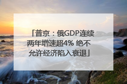 普京：俄GDP连续两年增速超4% 绝不允许经济陷入衰退