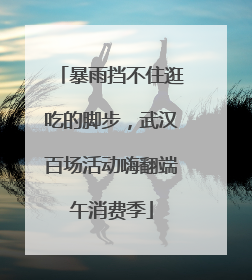 暴雨挡不住逛吃的脚步，武汉百场活动嗨翻端午消费季