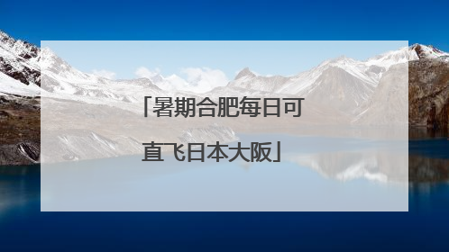 暑期合肥每日可直飞日本大阪