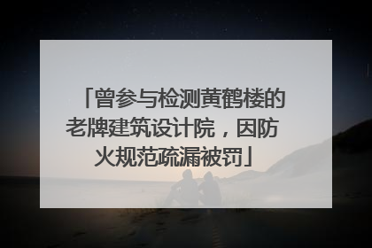 曾参与检测黄鹤楼的老牌建筑设计院，因防火规范疏漏被罚