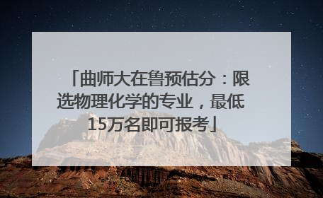 曲师大在鲁预估分：限选物理化学的专业，最低15万名即可报考