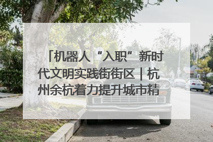 机器人“入职”新时代文明实践街街区｜杭州余杭着力提升城市精细化智能化管理水平