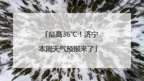 最高36℃！济宁本周天气预报来了