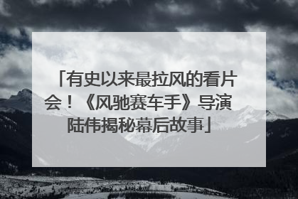 有史以来最拉风的看片会！《风驰赛车手》导演陆伟揭秘幕后故事