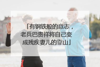 有钢铁般的意志，老兵巴贵祥将自己变成残疾妻儿的靠山