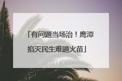 有问题当场治！鹰潭掐灭民生难题火苗