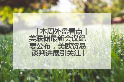 本周外盘看点丨美联储最新会议纪要公布，美欧贸易谈判进展引关注