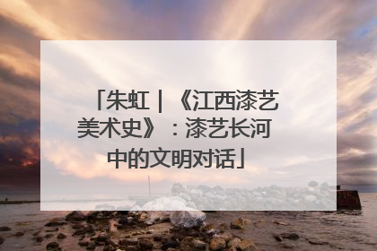 朱虹｜《江西漆艺美术史》：漆艺长河中的文明对话