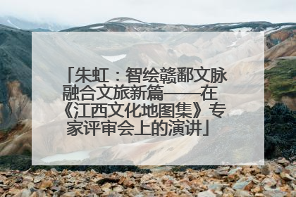 朱虹：智绘赣鄱文脉 融合文旅新篇——在《江西文化地图集》专家评审会上的演讲