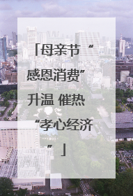 母亲节“感恩消费”升温 催热“孝心经济”