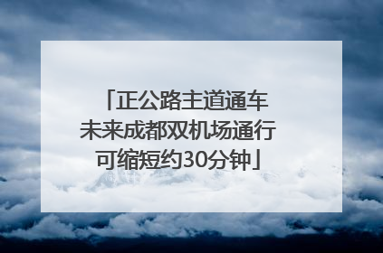 正公路主道通车 未来成都双机场通行可缩短约30分钟