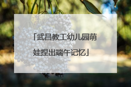 武昌教工幼儿园萌娃捏出端午记忆