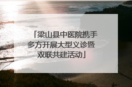 梁山县中医院携手多方开展大型义诊暨双联共建活动