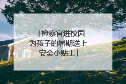 检察官进校园 为孩子的暑期送上安全小贴士