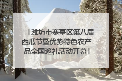 潍坊市寒亭区第八届西瓜节暨优势特色农产品全国巡礼活动开幕