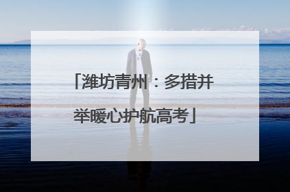 潍坊青州：多措并举暖心护航高考