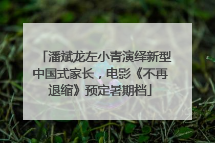 潘斌龙左小青演绎新型中国式家长，电影《不再退缩》预定暑期档