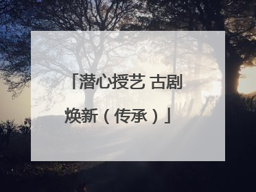 潜心授艺 古剧焕新（传承）