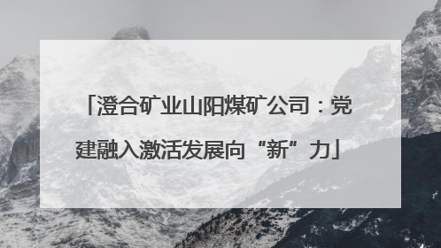澄合矿业山阳煤矿公司：党建融入激活发展向“新”力