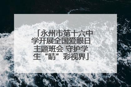 永州市第十六中学开展全国爱眼日主题班会 守护学生“睛”彩视界