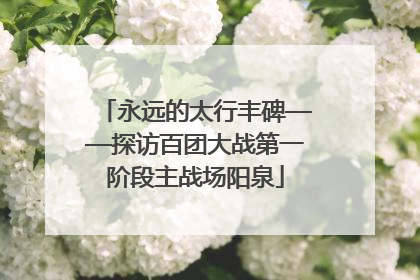 永远的太行丰碑——探访百团大战第一阶段主战场阳泉