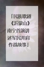 民族歌剧《沂蒙山》南宁首演讲述军民并肩作战故事