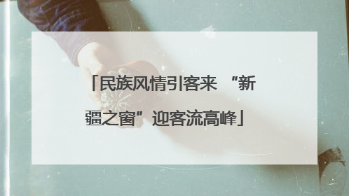 民族风情引客来 “新疆之窗”迎客流高峰