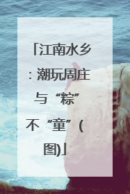 江南水乡：潮玩周庄 与“粽”不“童”(图)