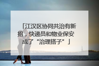 江汉区协同共治有新招，快递员和物业保安成了“治理搭子”