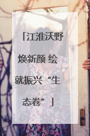 江淮沃野焕新颜 绘就振兴“生态卷”