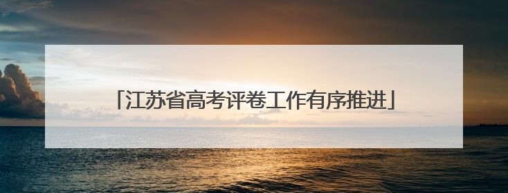 江苏省高考评卷工作有序推进