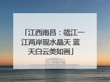 江西南昌：赣江一江两岸现水晶天 蓝天白云美如画