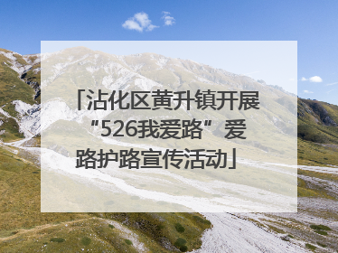 沾化区黄升镇开展“526我爱路”爱路护路宣传活动