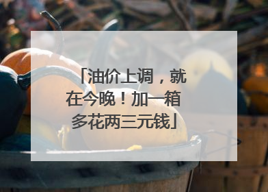 油价上调，就在今晚！加一箱多花两三元钱